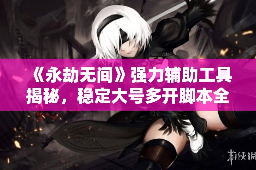 《永劫无间》强力辅助工具揭秘，稳定大号多开脚本全解析