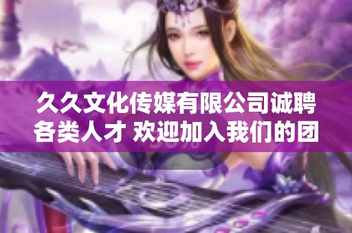 久久文化传媒有限公司诚聘各类人才 欢迎加入我们的团队！