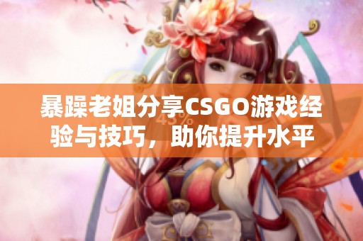 暴躁老姐分享CSGO游戏经验与技巧，助你提升水平