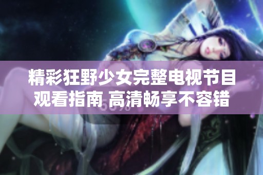 精彩狂野少女完整电视节目观看指南 高清畅享不容错过