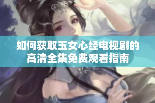 如何获取玉女心经电视剧的高清全集免费观看指南
