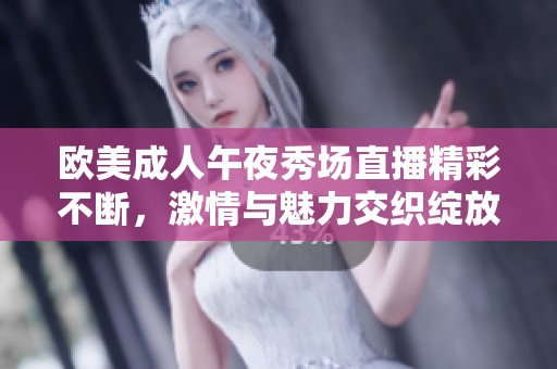 欧美成人午夜秀场直播精彩不断，激情与魅力交织绽放