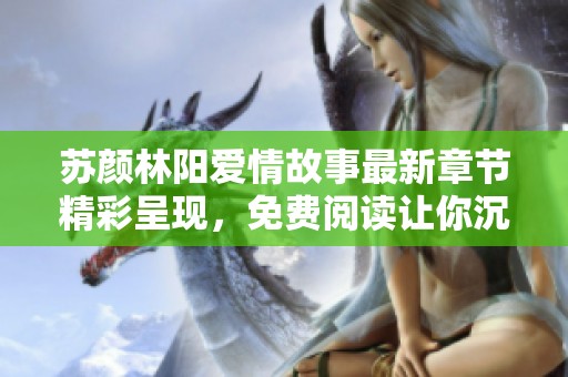 苏颜林阳爱情故事最新章节精彩呈现，免费阅读让你沉浸其中