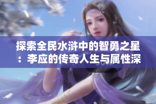 探索全民水浒中的智勇之星：李应的传奇人生与属性深度解析