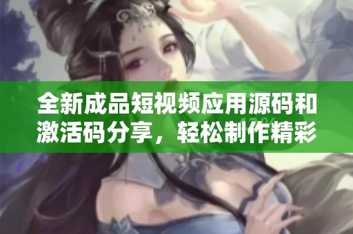 全新成品短视频应用源码和激活码分享，轻松制作精彩短视频