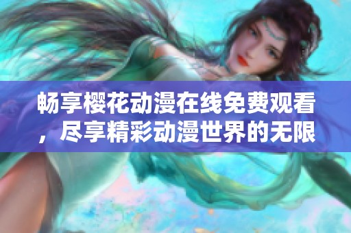 畅享樱花动漫在线免费观看，尽享精彩动漫世界的无限乐趣