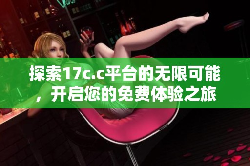 探索17c.c平台的无限可能，开启您的免费体验之旅