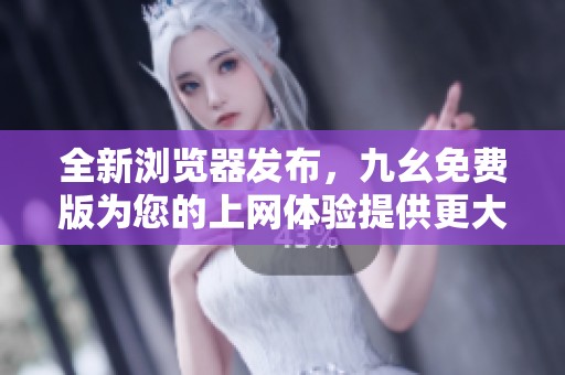 全新浏览器发布，九幺免费版为您的上网体验提供更大便利