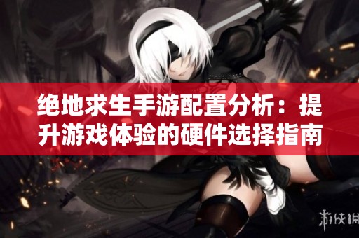 绝地求生手游配置分析：提升游戏体验的硬件选择指南