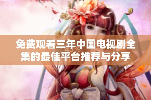 免费观看三年中国电视剧全集的最佳平台推荐与分享