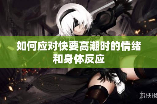 如何应对快要高潮时的情绪和身体反应