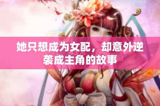 她只想成为女配，却意外逆袭成主角的故事