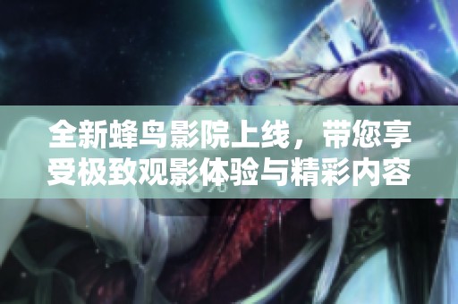 全新蜂鸟影院上线，带您享受极致观影体验与精彩内容