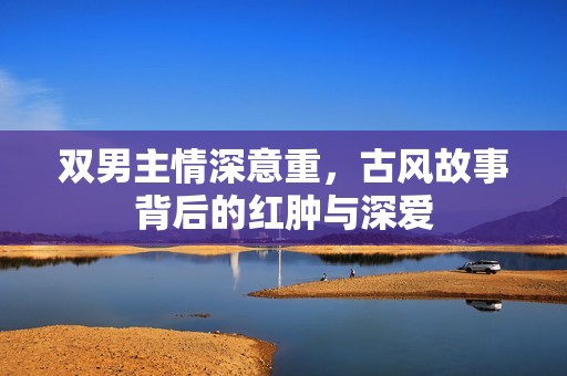 双男主情深意重，古风故事背后的红肿与深爱