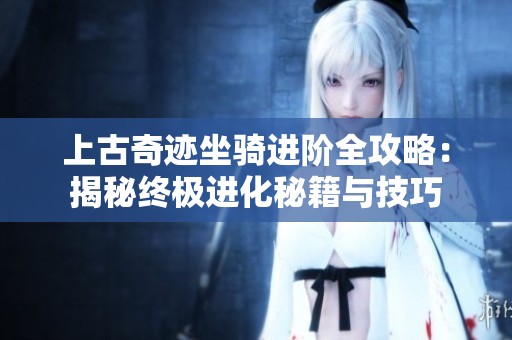上古奇迹坐骑进阶全攻略：揭秘终极进化秘籍与技巧