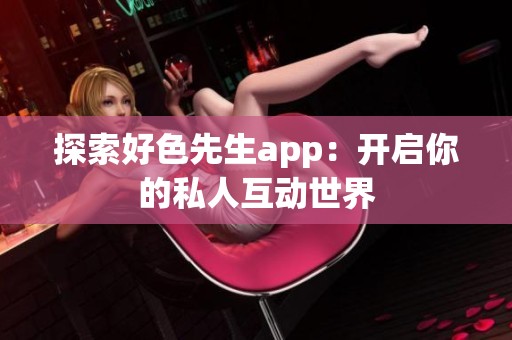 探索好色先生app：开启你的私人互动世界