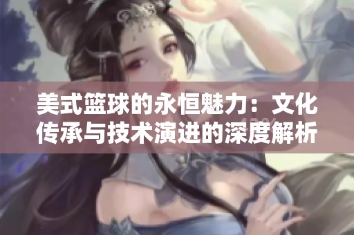 美式篮球的永恒魅力：文化传承与技术演进的深度解析
