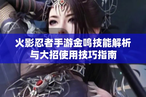 火影忍者手游金鸣技能解析与大招使用技巧指南