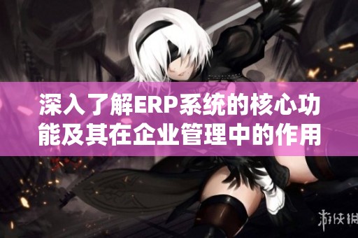 深入了解ERP系统的核心功能及其在企业管理中的作用