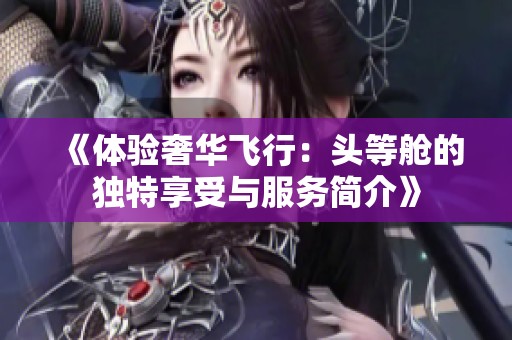 《体验奢华飞行：头等舱的独特享受与服务简介》