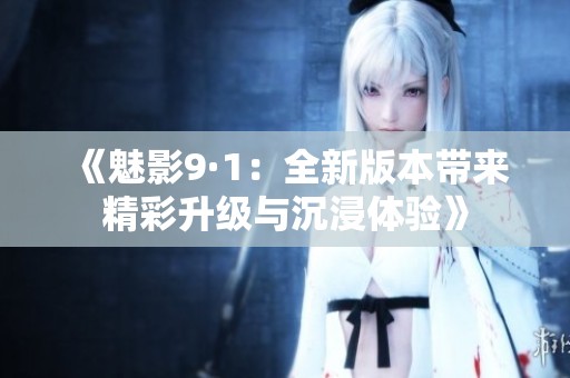 《魅影9·1：全新版本带来精彩升级与沉浸体验》