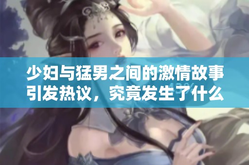 少妇与猛男之间的激情故事引发热议，究竟发生了什么？