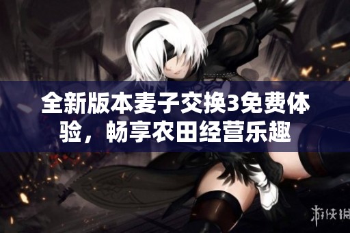 全新版本麦子交换3免费体验，畅享农田经营乐趣