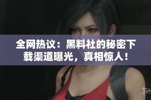 全网热议：黑料社的秘密下载渠道曝光，真相惊人！