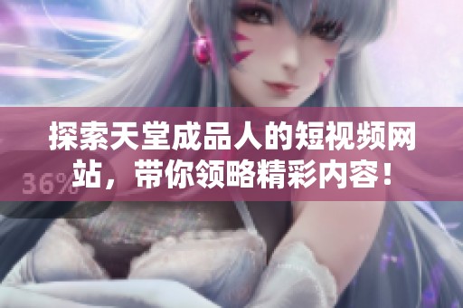 探索天堂成品人的短视频网站，带你领略精彩内容！