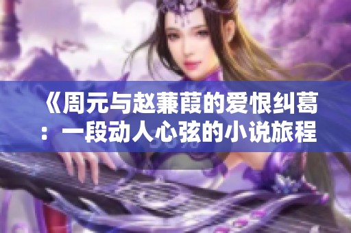 《周元与赵蒹葭的爱恨纠葛：一段动人心弦的小说旅程》