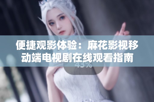 便捷观影体验：麻花影视移动端电视剧在线观看指南
