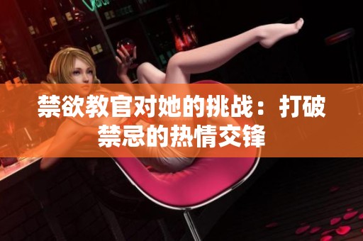禁欲教官对她的挑战：打破禁忌的热情交锋
