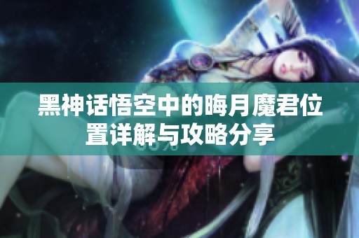 黑神话悟空中的晦月魔君位置详解与攻略分享