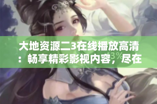 大地资源二3在线播放高清：畅享精彩影视内容，尽在掌握中
