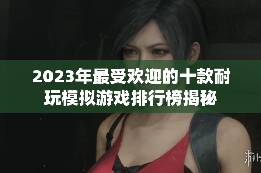 2023年最受欢迎的十款耐玩模拟游戏排行榜揭秘