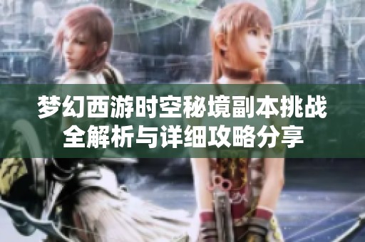梦幻西游时空秘境副本挑战全解析与详细攻略分享