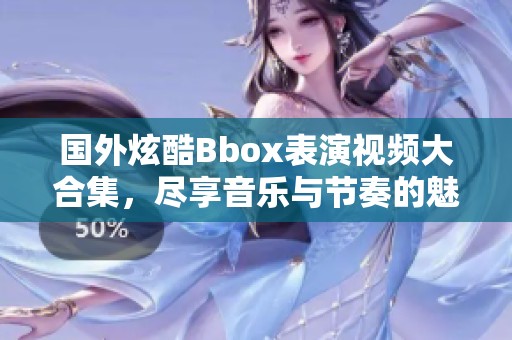 国外炫酷Bbox表演视频大合集，尽享音乐与节奏的魅力