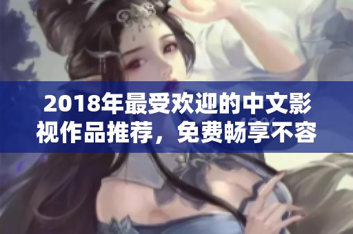 2018年最受欢迎的中文影视作品推荐，免费畅享不容错过