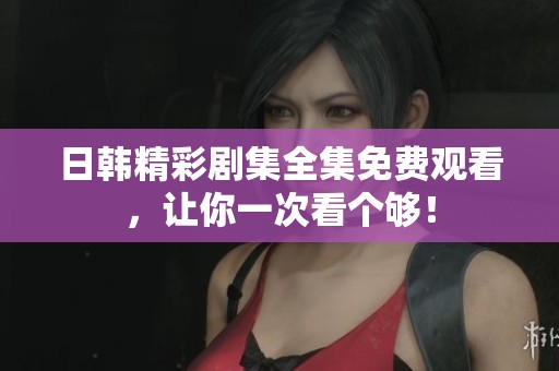 日韩精彩剧集全集免费观看，让你一次看个够！