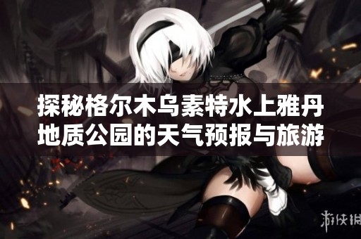 探秘格尔木乌素特水上雅丹地质公园的天气预报与旅游指数分析