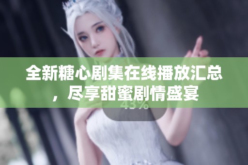全新糖心剧集在线播放汇总，尽享甜蜜剧情盛宴
