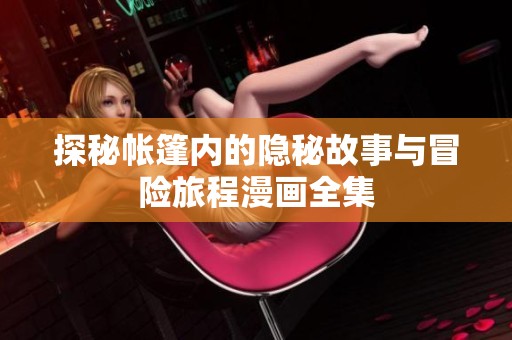 探秘帐篷内的隐秘故事与冒险旅程漫画全集