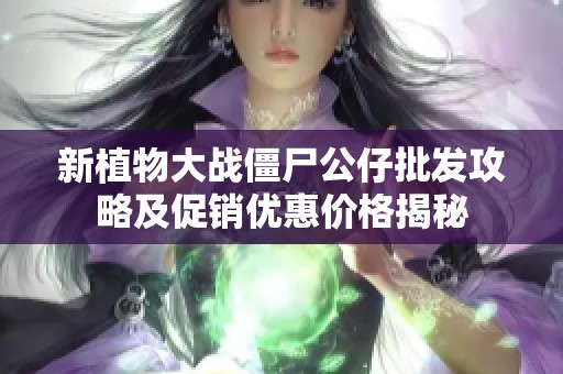 新植物大战僵尸公仔批发攻略及促销优惠价格揭秘
