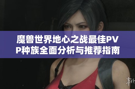 魔兽世界地心之战最佳PVP种族全面分析与推荐指南
