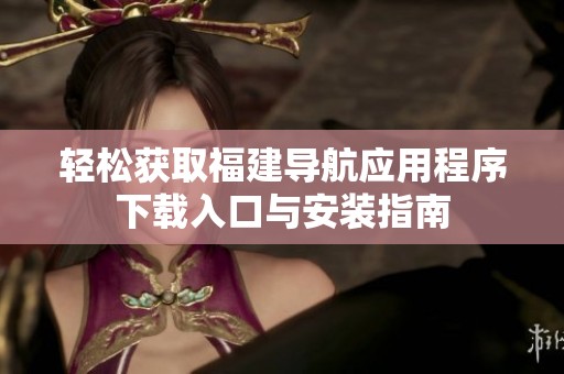 轻松获取福建导航应用程序下载入口与安装指南