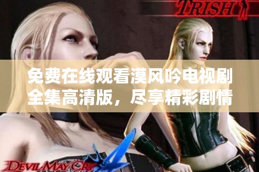 免费在线观看漠风吟电视剧全集高清版，尽享精彩剧情与演员表演
