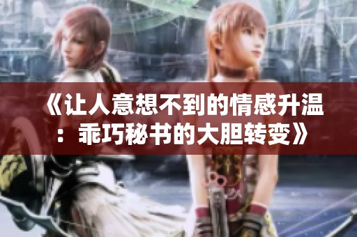 《让人意想不到的情感升温：乖巧秘书的大胆转变》