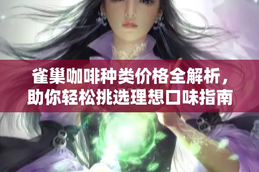 雀巢咖啡种类价格全解析，助你轻松挑选理想口味指南