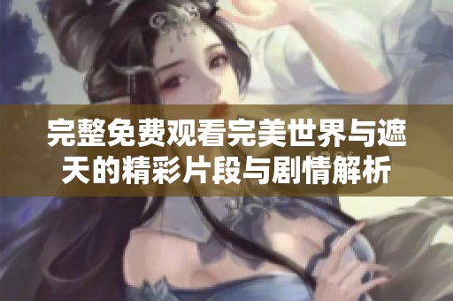 完整免费观看完美世界与遮天的精彩片段与剧情解析