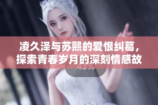 凌久泽与苏熙的爱恨纠葛，探索青春岁月的深刻情感故事